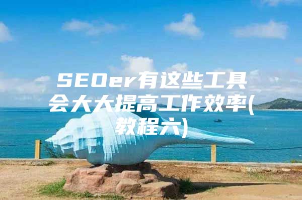 SEOer有这些工具会大大提高工作效率(教程六)