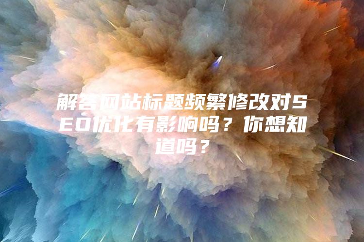 解答网站标题频繁修改对SEO优化有影响吗？你想知道吗？