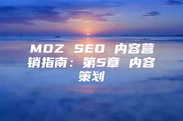MOZ SEO 内容营销指南：第5章 内容策划