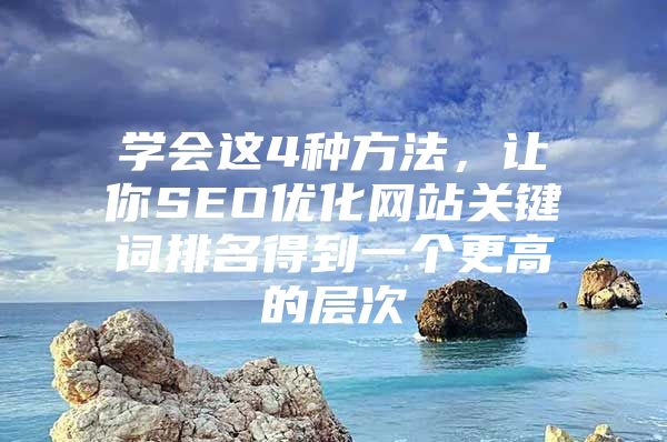 学会这4种方法，让你SEO优化网站关键词排名得到一个更高的层次
