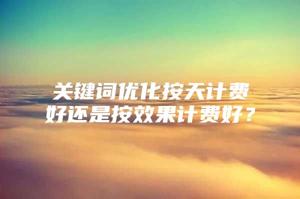 关键词优化按天计费好还是按效果计费好？