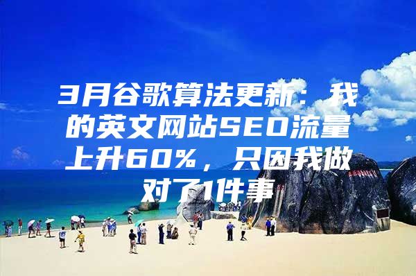3月谷歌算法更新：我的英文网站SEO流量上升60%，只因我做对了1件事