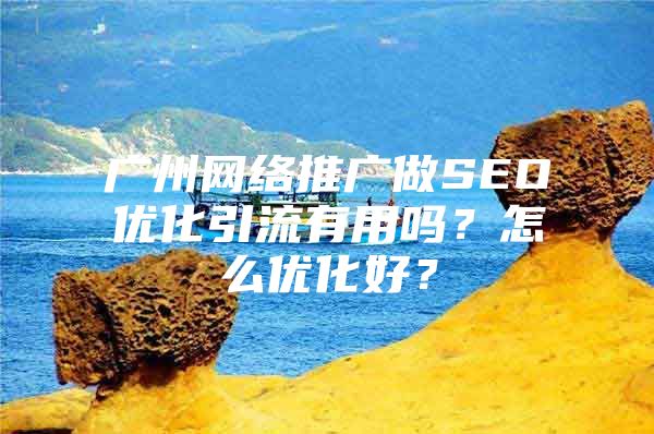 广州网络推广做SEO优化引流有用吗？怎么优化好？