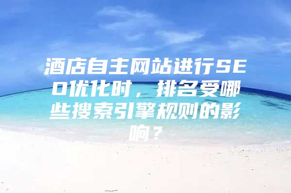 酒店自主网站进行SEO优化时，排名受哪些搜索引擎规则的影响？
