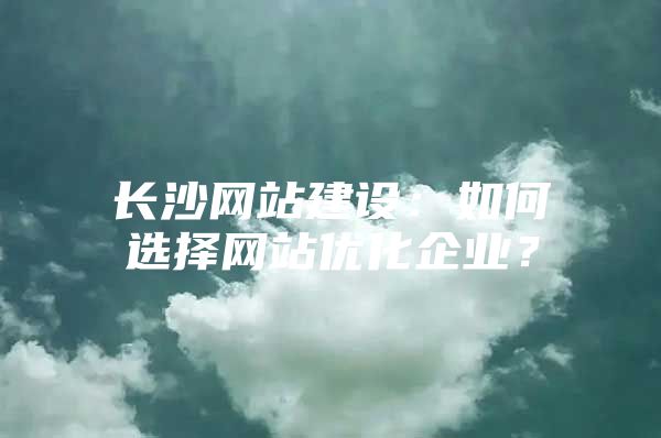 长沙网站建设：如何选择网站优化企业？