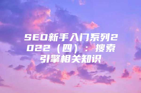 SEO新手入门系列2022（四）：搜索引擎相关知识