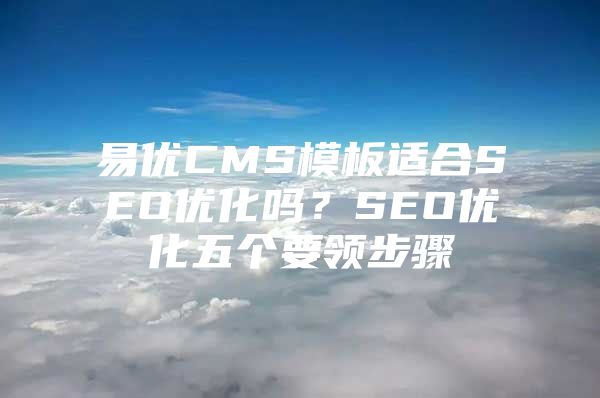 易优CMS模板适合SEO优化吗？SEO优化五个要领步骤