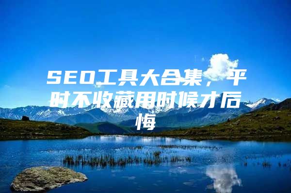 SEO工具大合集，平时不收藏用时候才后悔
