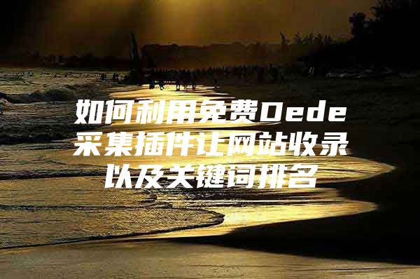如何利用免费Dede采集插件让网站收录以及关键词排名