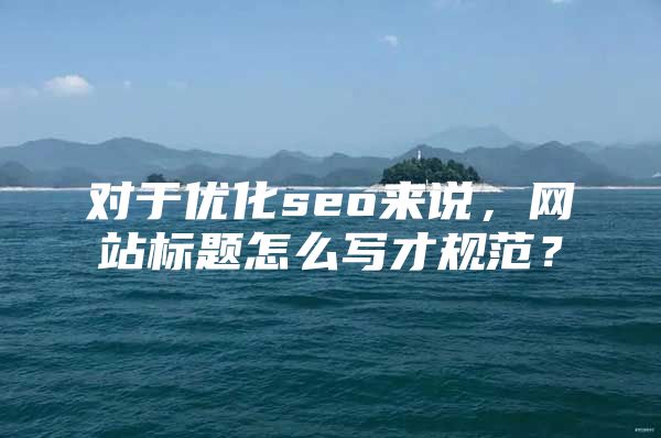 对于优化seo来说，网站标题怎么写才规范？