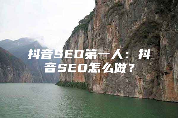 抖音SEO第一人：抖音SEO怎么做？