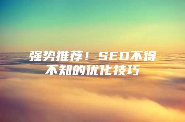 强势推荐！SEO不得不知的优化技巧
