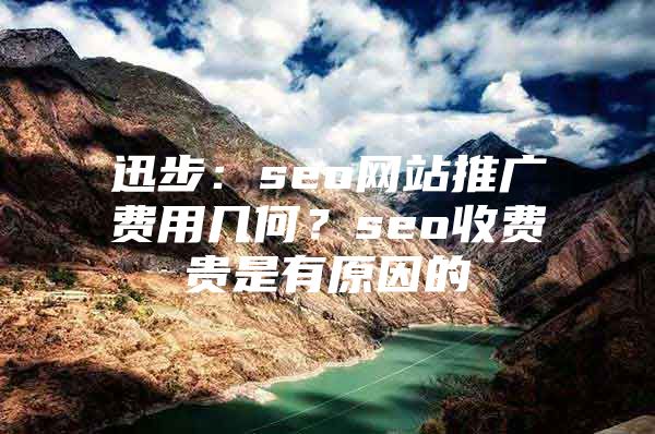 迅步：seo网站推广费用几何？seo收费贵是有原因的