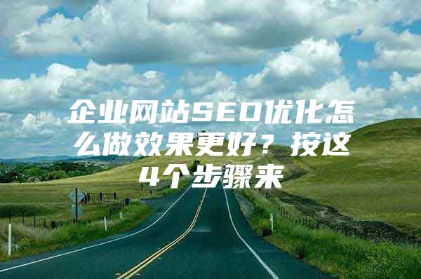 企业网站SEO优化怎么做效果更好？按这4个步骤来