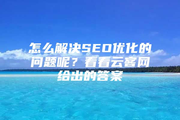 怎么解决SEO优化的问题呢？看看云客网给出的答案