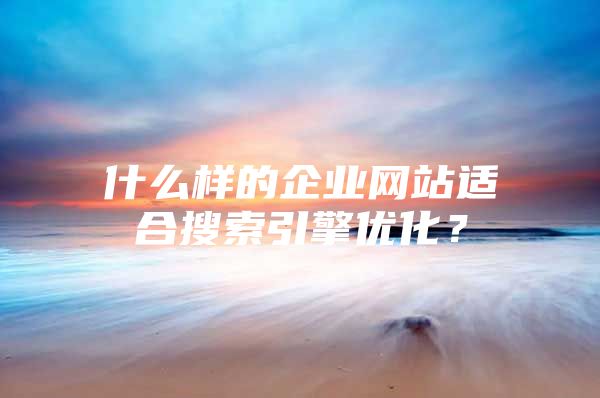 什么样的企业网站适合搜索引擎优化？