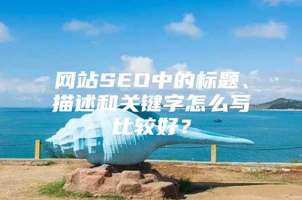 网站SEO中的标题、描述和关键字怎么写比较好？