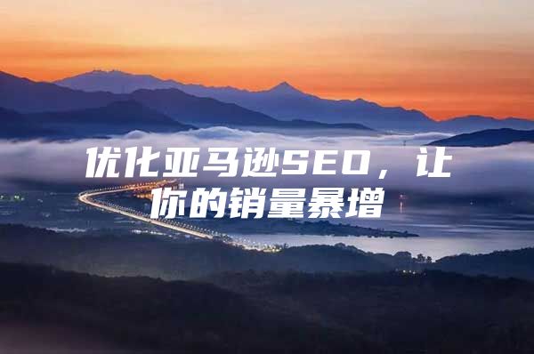 优化亚马逊SEO，让你的销量暴增