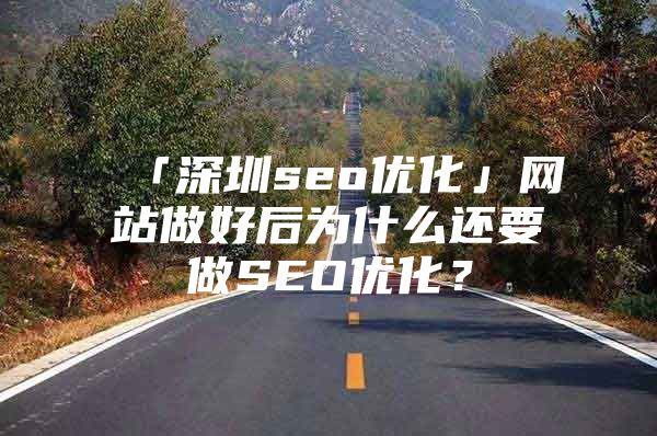 「深圳seo优化」网站做好后为什么还要做SEO优化？