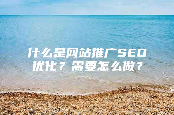 什么是网站推广SEO优化？需要怎么做？