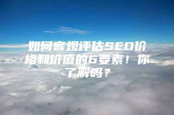 如何客观评估SEO价格和价值的6要素！你了解吗？