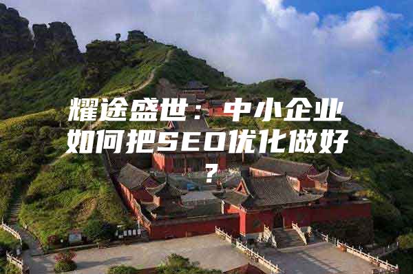 耀途盛世：中小企业如何把SEO优化做好？