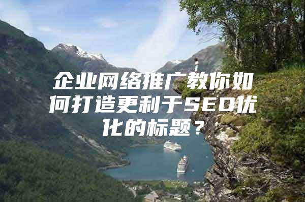 企业网络推广教你如何打造更利于SEO优化的标题？