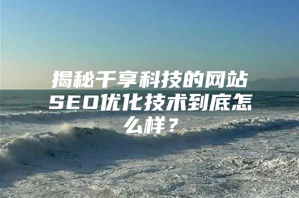 揭秘千享科技的网站SEO优化技术到底怎么样？
