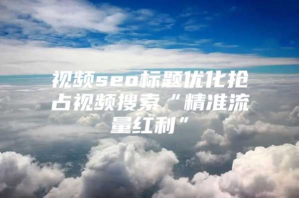 视频seo标题优化抢占视频搜索“精准流量红利”