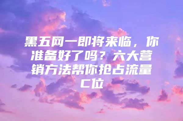 黑五网一即将来临，你准备好了吗？六大营销方法帮你抢占流量C位
