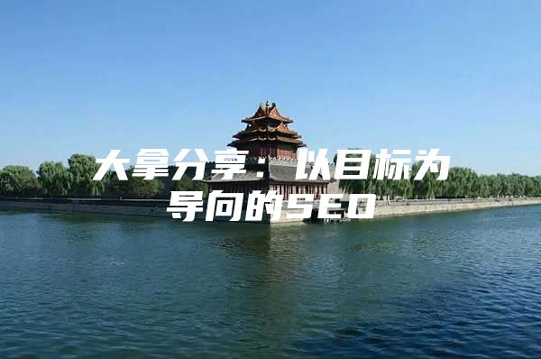 大拿分享：以目标为导向的SEO
