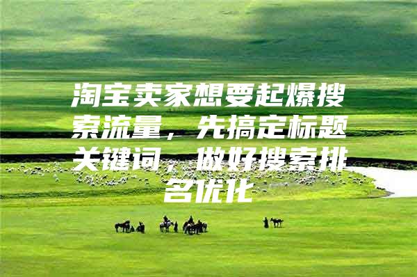 淘宝卖家想要起爆搜索流量，先搞定标题关键词，做好搜索排名优化