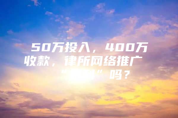 50万投入，400万收款，律所网络推广“暴利”吗？