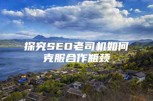 探究SEO老司机如何克服合作瓶颈