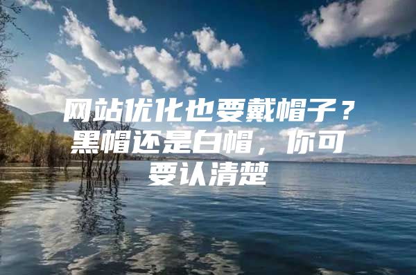 网站优化也要戴帽子？黑帽还是白帽，你可要认清楚