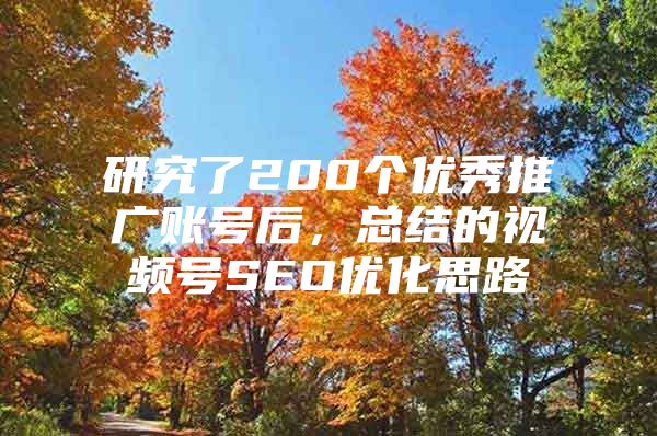研究了200个优秀推广账号后，总结的视频号SEO优化思路