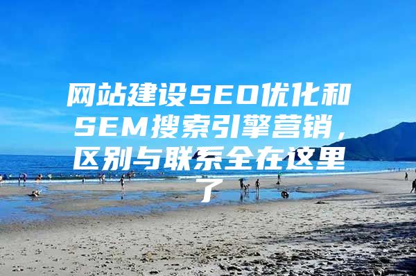 网站建设SEO优化和SEM搜索引擎营销，区别与联系全在这里了