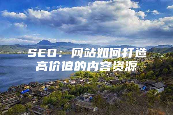 SEO：网站如何打造高价值的内容资源