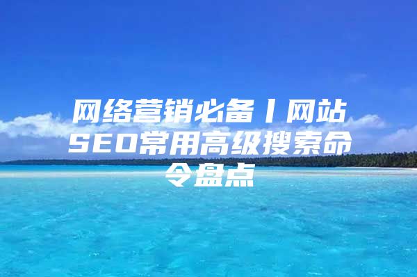 网络营销必备丨网站SEO常用高级搜索命令盘点
