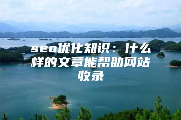 seo优化知识:什么样的文章能帮助网站收录