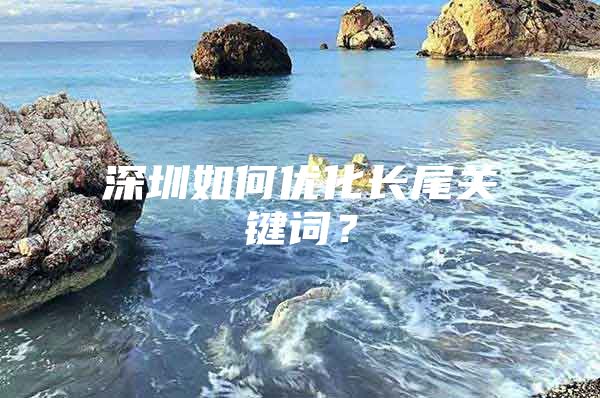 深圳如何优化长尾关键词？