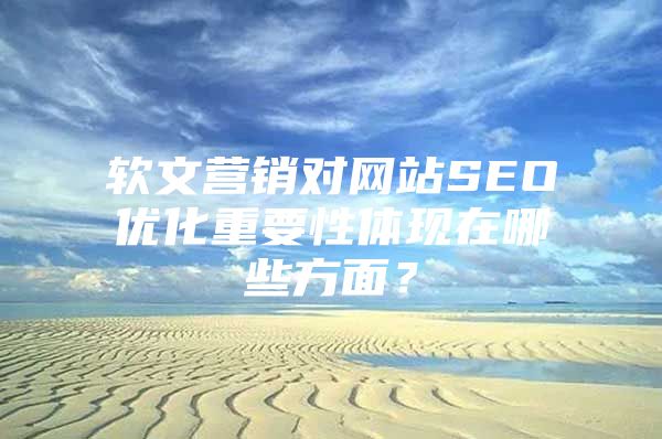 软文营销对网站SEO优化重要性体现在哪些方面？