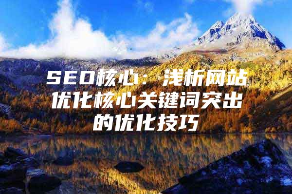 SEO核心:浅析网站优化核心关键词突出的优化技巧