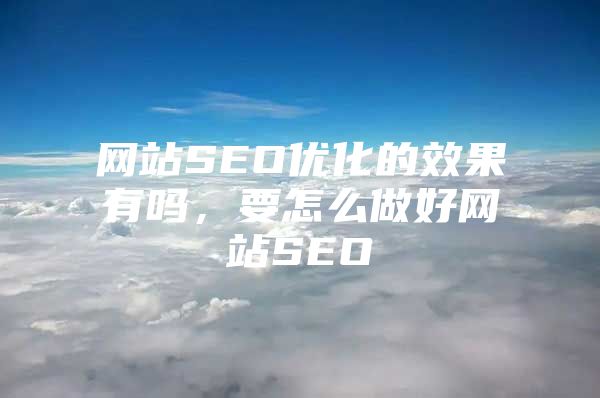 网站SEO优化的效果有吗，要怎么做好网站SEO