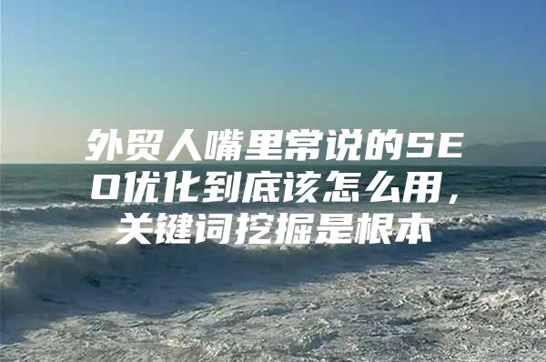 外贸人嘴里常说的SEO优化到底该怎么用，关键词挖掘是根本