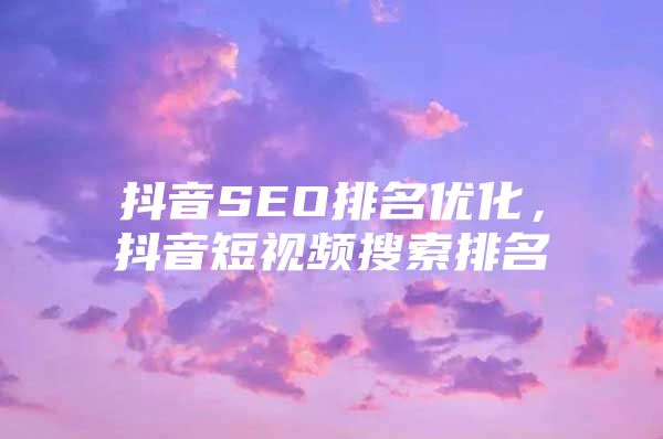抖音SEO排名优化，抖音短视频搜索排名
