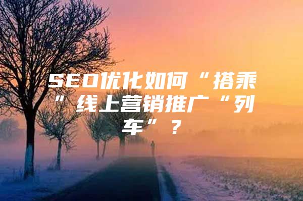 SEO优化如何“搭乘”线上营销推广“列车”？