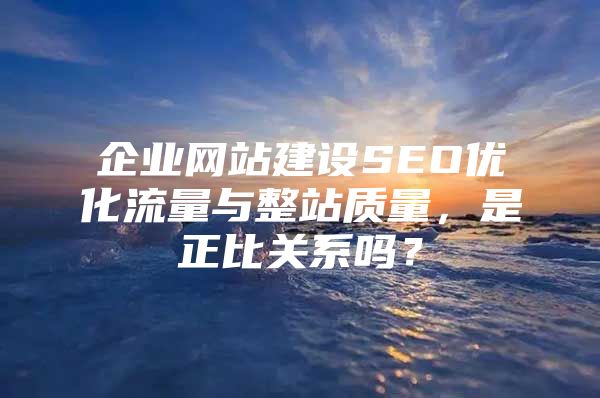 企业网站建设SEO优化流量与整站质量，是正比关系吗？