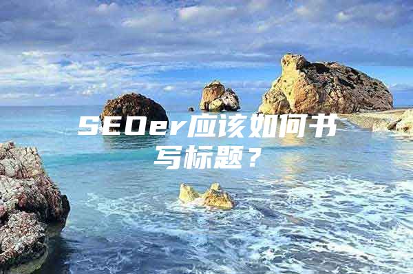 SEOer应该如何书写标题？