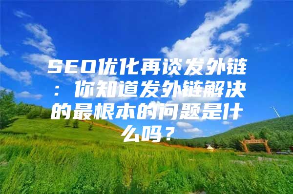 SEO优化再谈发外链：你知道发外链解决的最根本的问题是什么吗？
